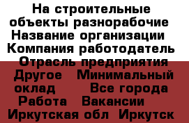 На строительные объекты разнорабочие › Название организации ­ Компания-работодатель › Отрасль предприятия ­ Другое › Минимальный оклад ­ 1 - Все города Работа » Вакансии   . Иркутская обл.,Иркутск г.